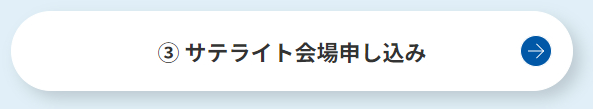 ③ サテライト会場申し込み